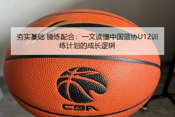 夯实基础 锤炼配合：一文读懂中国篮协U12训练计划的成长逻辑